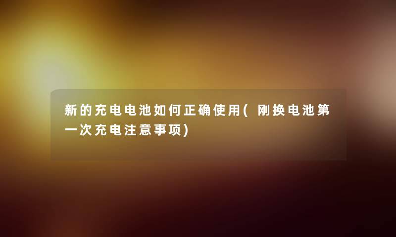 新的充电电池如何正确使用(刚换电池第一次充电注意事项)