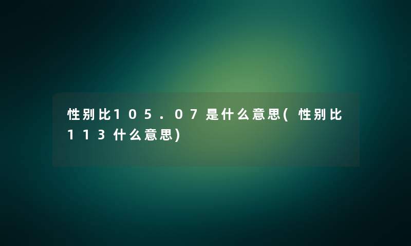 性别比105.07是什么意思(性别比113什么意思)