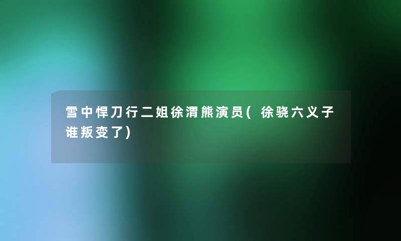 雪中悍刀行二姐徐渭熊演员(徐骁六义子谁叛变了)