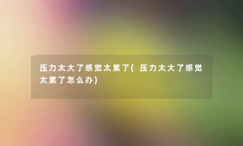 压力太大了感觉太累了(压力太大了感觉太累了怎么办)