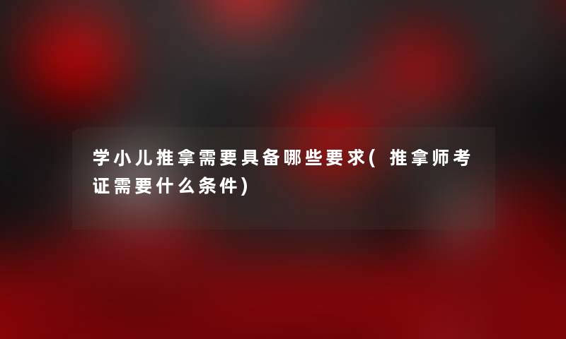 学小儿推拿需要具备哪些要求(推拿师考证需要什么条件)