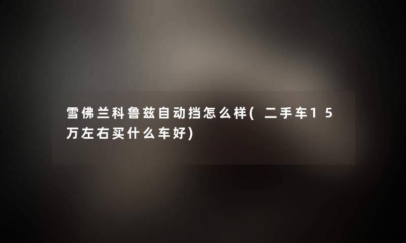 雪佛兰科鲁兹自动挡怎么样(二手车15万左右买什么车好)