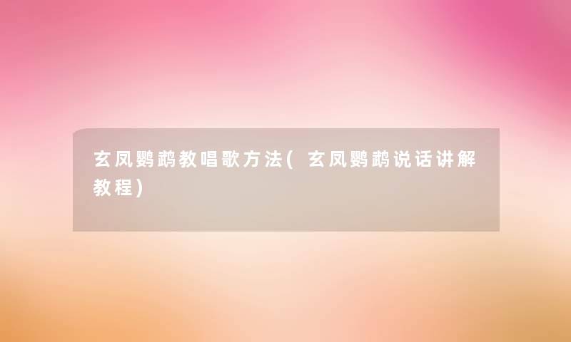 玄凤鹦鹉教唱歌方法(玄凤鹦鹉说话讲解教程)