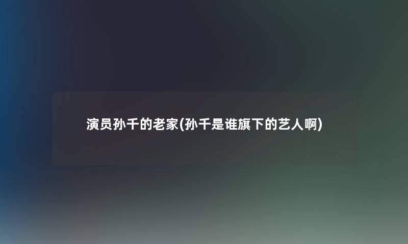 演员孙千的老家(孙千是谁旗下的艺人啊)