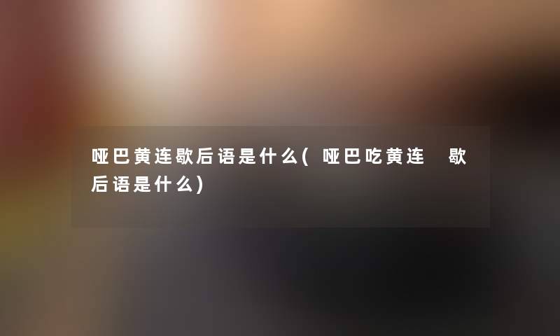 哑巴黄连歇后语是什么(哑巴吃黄连 歇后语是什么)