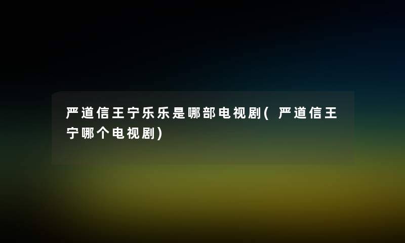 严道信王宁乐乐是哪部电视剧(严道信王宁哪个电视剧)