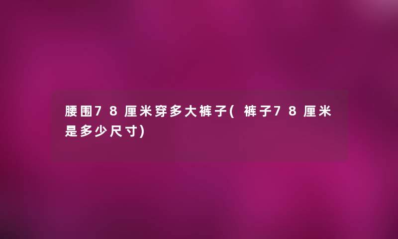 腰围78厘米穿多大裤子(裤子78厘米是多少尺寸)
