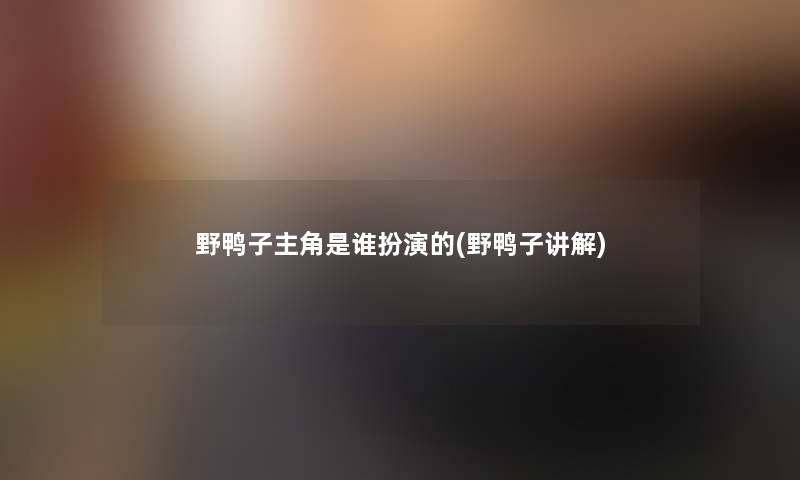 野鸭子主角是谁扮演的(野鸭子讲解) 野鸭子主角是谁扮演的(野鸭子讲解)