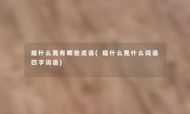 摇什么晃有哪些成语(摇什么晃什么词语四字词语)