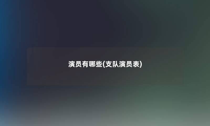 演员有哪些(支队演员表)