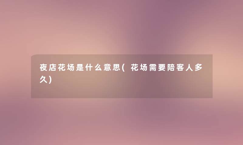 夜店花场是什么意思(花场需要陪客人多久)