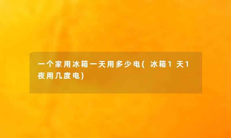 一个家用冰箱一天用多少电(冰箱1天1夜用几度电)