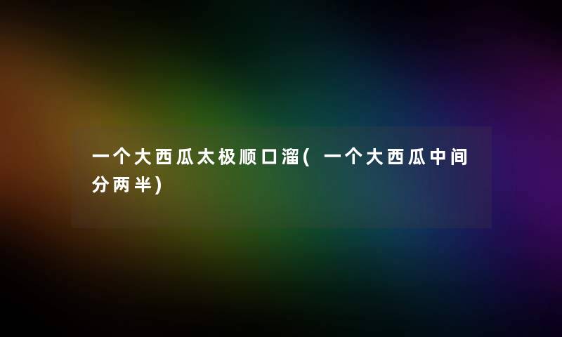 一个大西瓜太极顺口溜(一个大西瓜中间分两半)