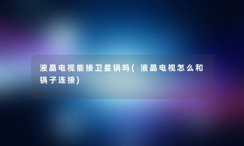 液晶电视能接卫星锅吗(液晶电视怎么和锅子连接)