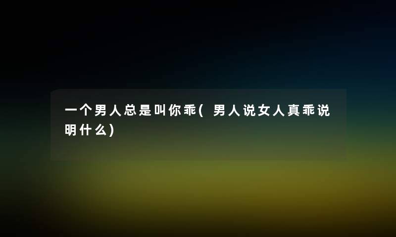一个男人总是叫你乖(男人说女人真乖说明什么)