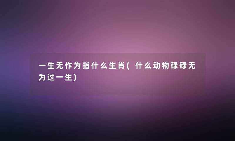 一生无作为指什么生肖(什么动物碌碌无为过一生)