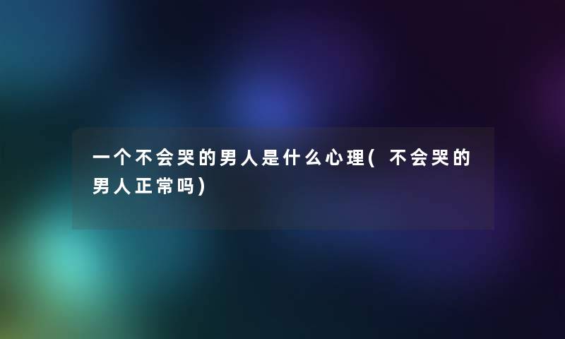 一个不会哭的男人是什么心理(不会哭的男人正常吗)