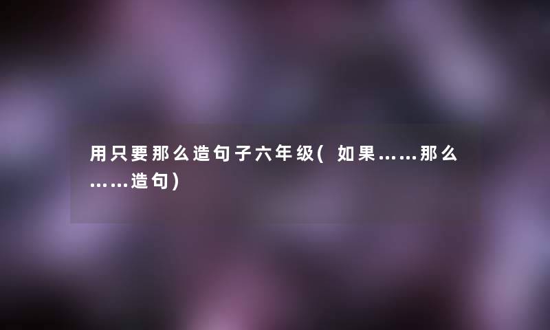 用只要那么造句子六年级(如果……那么……造句)