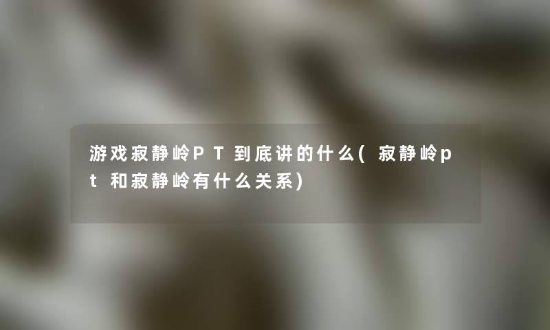 游戏寂静岭PT到底讲的什么(寂静岭pt和寂静岭有什么关系)
