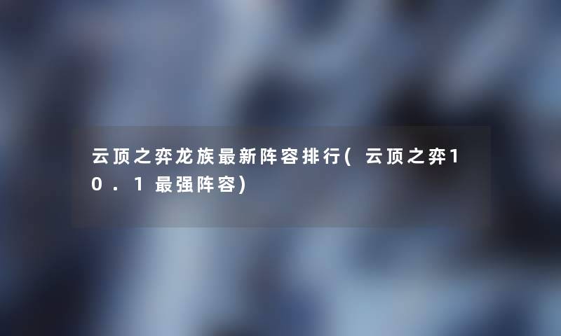 云顶之弈龙族新阵容整理(云顶之弈10.1强阵容)