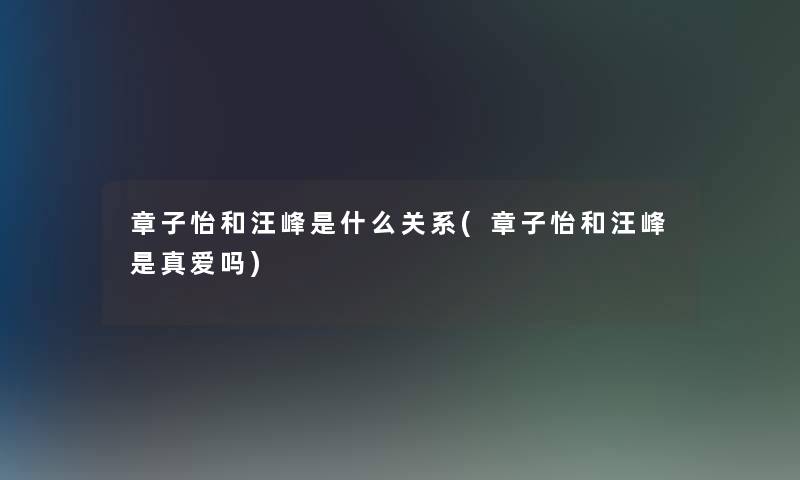 章子怡和汪峰是什么关系(章子怡和汪峰是真爱吗)