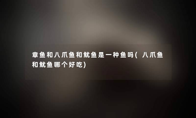 章鱼和八爪鱼和鱿鱼是一种鱼吗(八爪鱼和鱿鱼哪个好吃)
