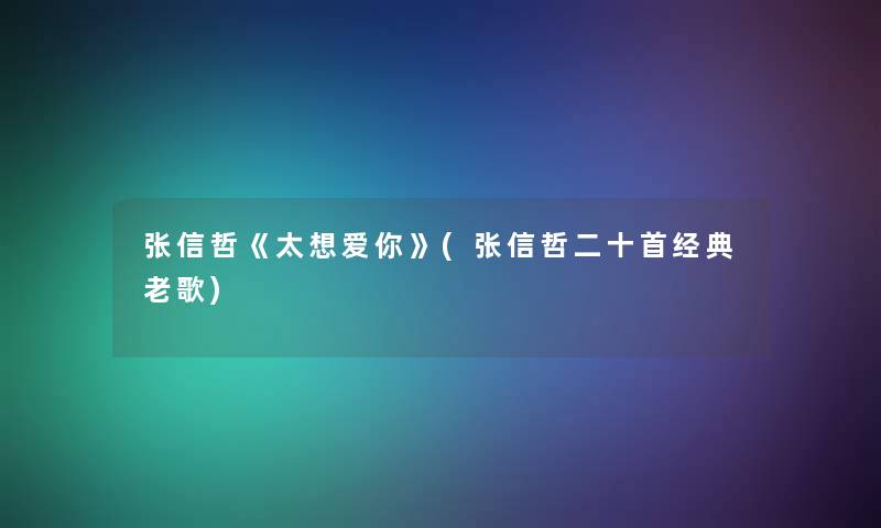 张信哲《太想爱你》(张信哲二十首经典老歌)
