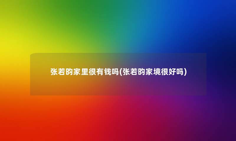 张若昀家里很有钱吗(张若昀家境很好吗)