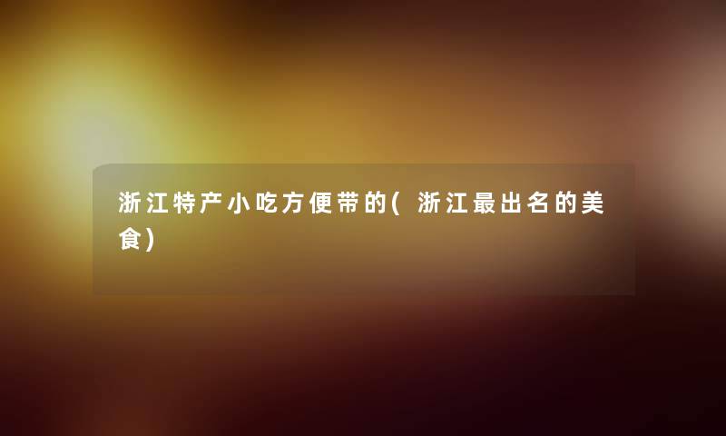 浙江特产小吃方便带的(浙江出名的美食)