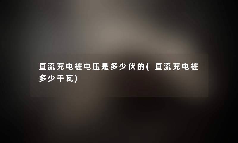 直流充电桩电压是多少伏的(直流充电桩多少千瓦)