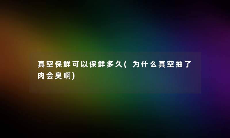 真空保鲜可以保鲜多久(为什么真空抽了肉会臭啊)