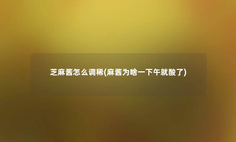 芝麻酱怎么调稀(麻酱为啥一下午就酸了)