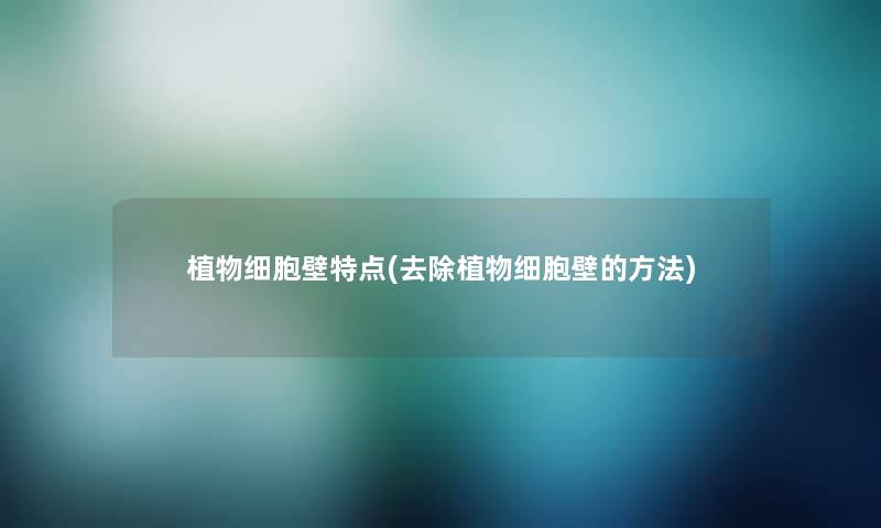 植物细胞壁特点(去除植物细胞壁的方法)