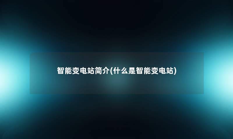智能变电站简介(什么是智能变电站)
