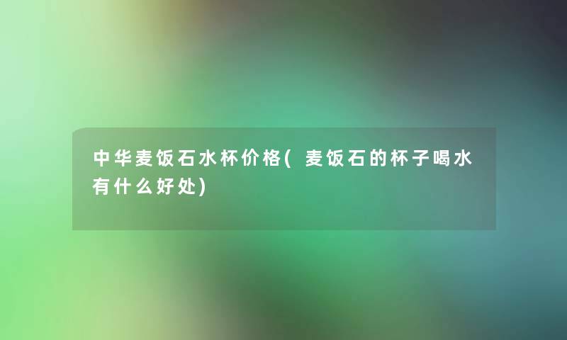 中华麦饭石水杯价格(麦饭石的杯子喝水有什么好处)