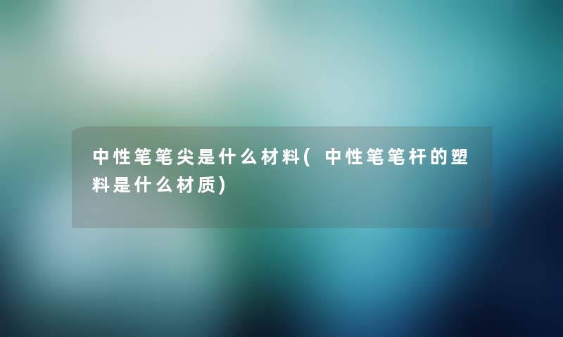 中性笔笔尖是什么材料(中性笔笔杆的塑料是什么材质)