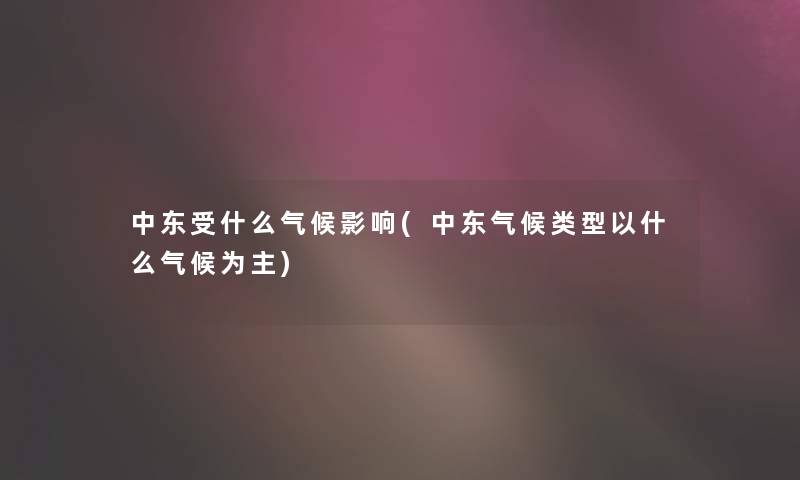 中东受什么气候影响(中东气候类型以什么气候为主)