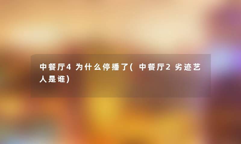 中餐厅4为什么停播了(中餐厅2劣迹艺人是谁)