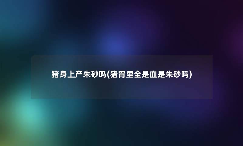 猪身上产朱砂吗(猪胃里全是血是朱砂吗)