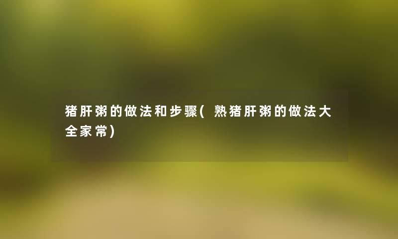 猪肝粥的做法和步骤(熟猪肝粥的做法大全家常)