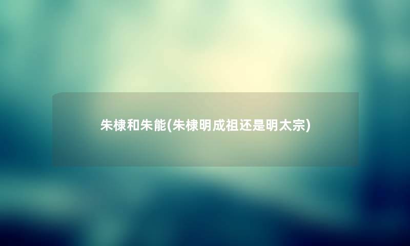 朱棣和朱能(朱棣明成祖还是明太宗)