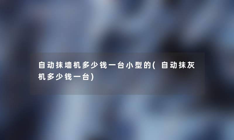 自动抹墙机多少钱一台小型的(自动抹灰机多少钱一台)