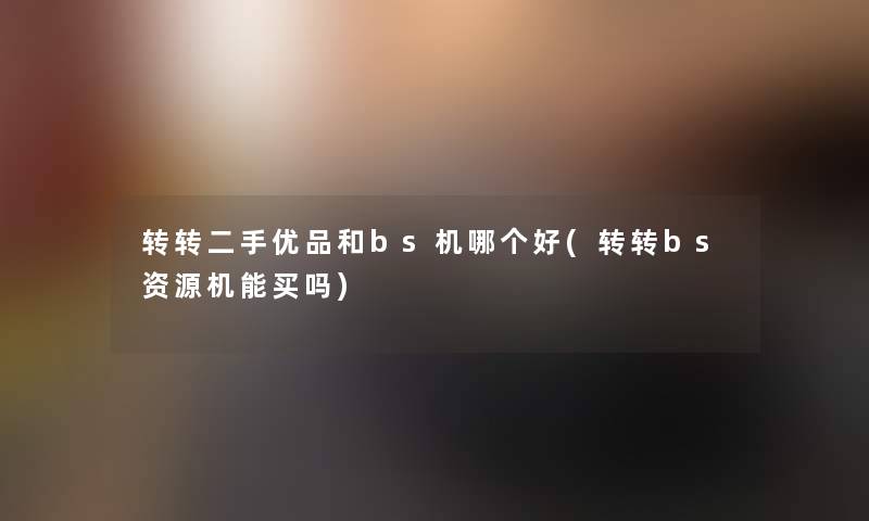 转转二手优品和bs机哪个好(转转bs资源机能买吗)