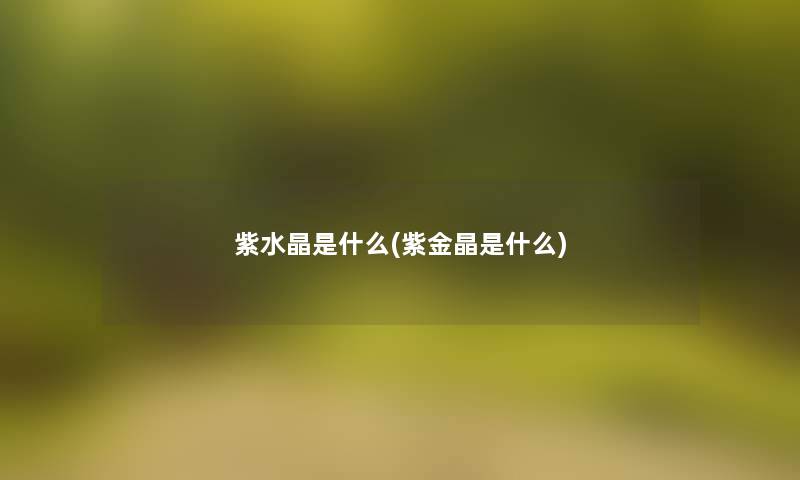 紫水晶是什么(紫金晶是什么)