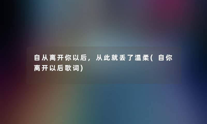 自从离开你以后,从此就丢了温柔(自你离开以后歌词)