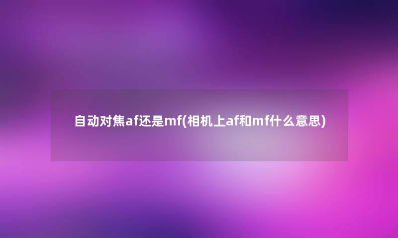 自动对焦af还是mf(相机上af和mf什么意思)