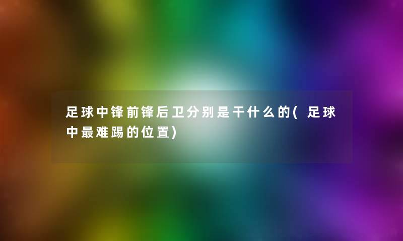 足球中锋前锋后卫分别是干什么的(足球中难踢的位置)