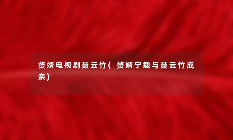 赘婿电视剧聂云竹(赘婿宁毅与聂云竹成亲)
