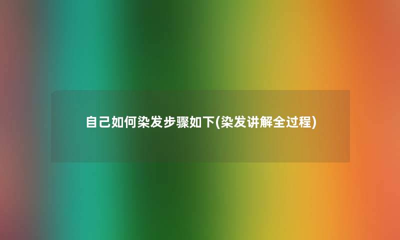 自己如何染发步骤如下(染发讲解全过程)