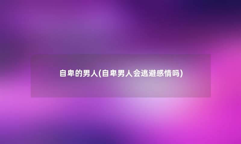 自卑的男人(自卑男人会逃避感情吗)